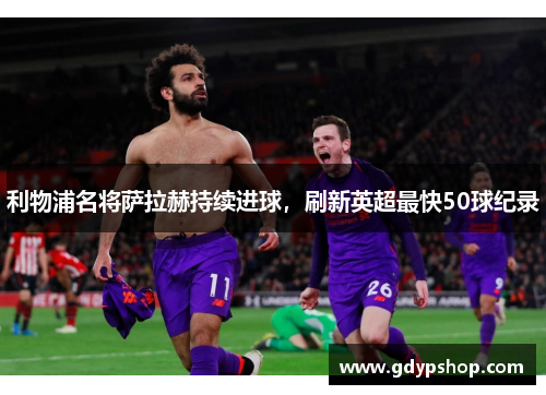 利物浦名将萨拉赫持续进球，刷新英超最快50球纪录