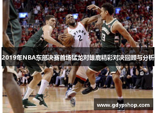 2019年NBA东部决赛首场猛龙对雄鹿精彩对决回顾与分析