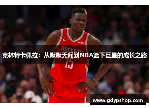克林特卡佩拉：从默默无闻到NBA篮下巨星的成长之路