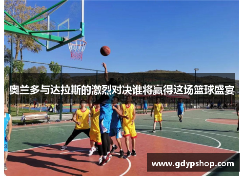 奥兰多与达拉斯的激烈对决谁将赢得这场篮球盛宴