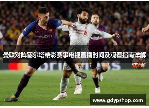 曼联对阵塞尔塔精彩赛事电视直播时间及观看指南详解