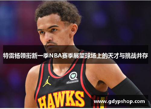 特雷杨领衔新一季NBA赛季展望球场上的天才与挑战并存