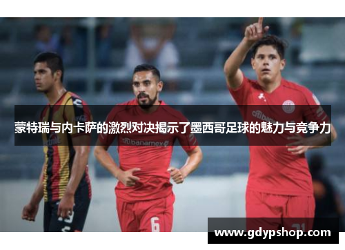 蒙特瑞与内卡萨的激烈对决揭示了墨西哥足球的魅力与竞争力
