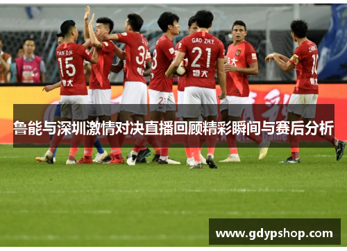 鲁能与深圳激情对决直播回顾精彩瞬间与赛后分析