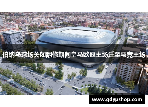 伯纳乌球场关闭翻修期间皇马欧冠主场迁至马竞主场