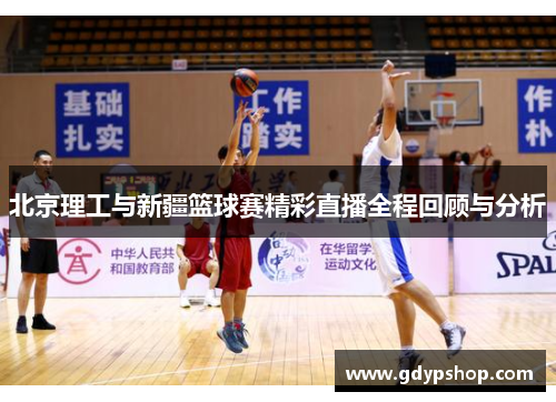 北京理工与新疆篮球赛精彩直播全程回顾与分析