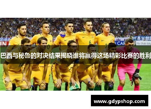 巴西与秘鲁的对决结果揭晓谁将赢得这场精彩比赛的胜利