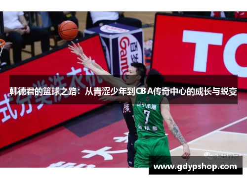 韩德君的篮球之路：从青涩少年到CBA传奇中心的成长与蜕变