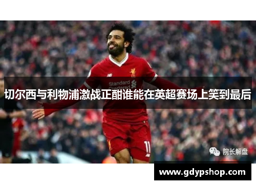 切尔西与利物浦激战正酣谁能在英超赛场上笑到最后